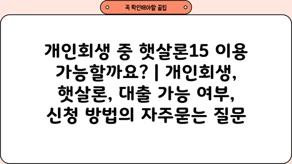 개인회생 중 햇살론15 이용 가능할까요? | 개인회생, 햇살론, 대출 가능 여부, 신청 방법