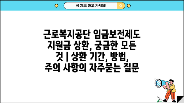 근로복지공단 임금보전제도 지원금 상환, 궁금한 모든 것 | 상환 기간, 방법, 주의 사항