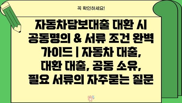 자동차담보대출 대환 시 공동명의 & 서류 조건 완벽 가이드 | 자동차 대출, 대환 대출, 공동 소유, 필요 서류