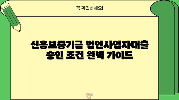 신용보증기금 법인사업자대출 중소기업정책자금 승인 조건 완벽 가이드 | 승인율 높이는 팁, 필수 서류, 주의 사항