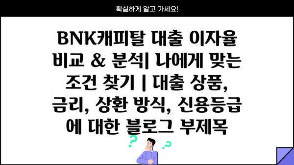 BNK캐피탈 대출 이자율 비교 & 분석| 나에게 맞는 조건 찾기 | 대출 상품, 금리, 상환 방식, 신용등급