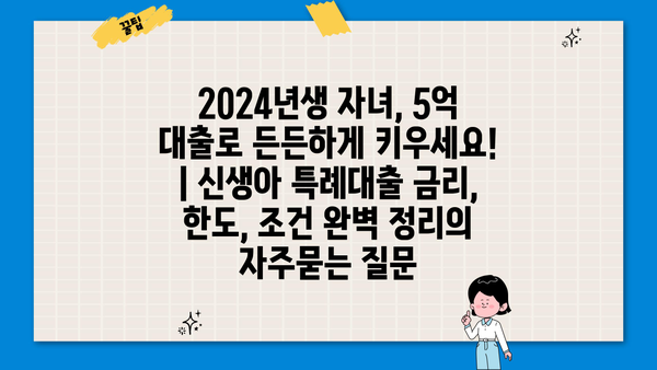 2024년생 자녀, 5억 대출로 든든하게 키우세요! | 신생아 특례대출 금리, 한도, 조건 완벽 정리