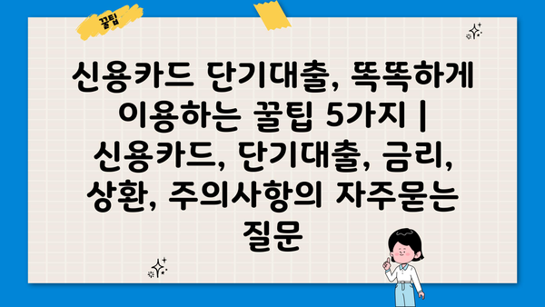 신용카드 단기대출, 똑똑하게 이용하는 꿀팁 5가지 | 신용카드, 단기대출, 금리, 상환, 주의사항