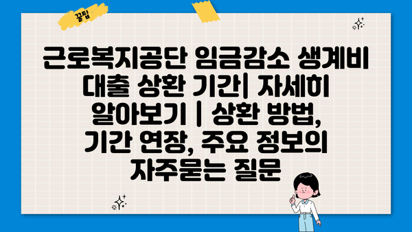 근로복지공단 임금감소 생계비 대출 상환 기간| 자세히 알아보기 | 상환 방법, 기간 연장, 주요 정보