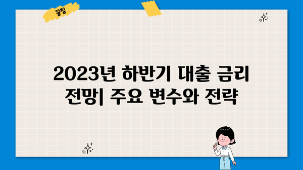 2023년 하반기 대출 금리 전망| 주요 변수와 전문가 분석 | 금리 인상, 변동 금리, 고정 금리, 대출 전략