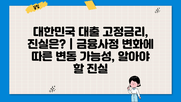 대한민국 대출 고정금리, 진실은? | 금융사정 변화에 따른 변동 가능성, 알아야 할 진실