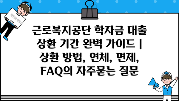근로복지공단 학자금 대출 상환 기간 완벽 가이드 | 상환 방법, 연체, 면제, FAQ