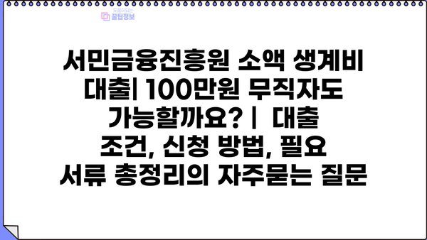 서민금융진흥원 소액 생계비 대출| 100만원 무직자도 가능할까요? |  대출 조건, 신청 방법, 필요 서류 총정리