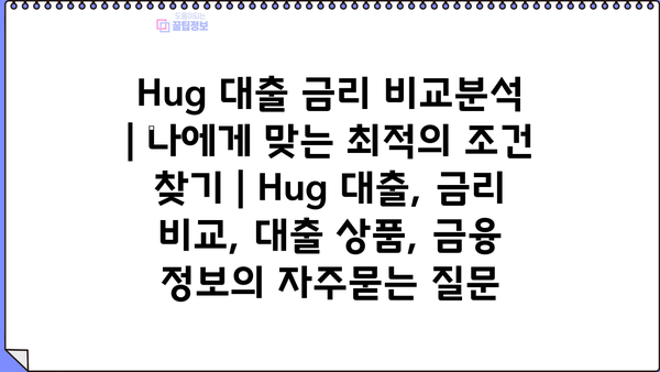 Hug 대출 금리 비교분석 | 나에게 맞는 최적의 조건 찾기 | Hug 대출, 금리 비교, 대출 상품, 금융 정보