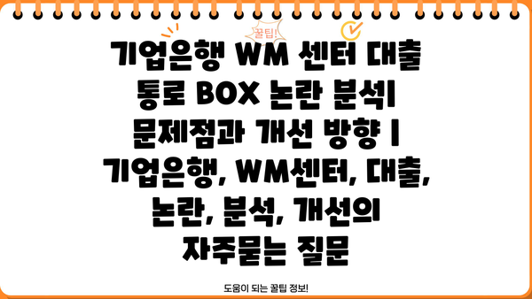 기업은행 WM 센터 대출 통로 BOX 논란 분석| 문제점과 개선 방향 | 기업은행, WM센터, 대출, 논란, 분석, 개선