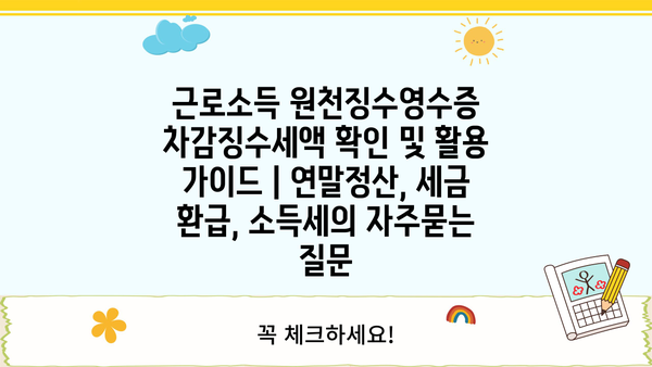 근로소득 원천징수영수증 차감징수세액 확인 및 활용 가이드 | 연말정산, 세금 환급, 소득세