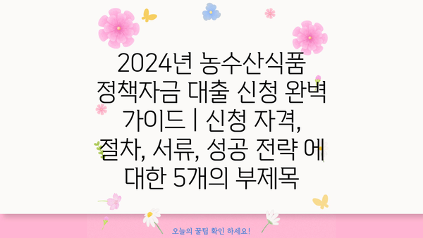 2024년 농수산식품 정책자금 대출 신청 완벽 가이드 | 신청 자격, 절차, 서류, 성공 전략