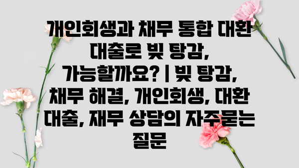 개인회생과 채무 통합 대환 대출로 빚 탕감, 가능할까요? | 빚 탕감, 채무 해결, 개인회생, 대환 대출, 재무 상담