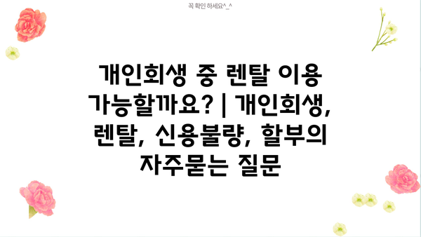 개인회생 중 렌탈 이용 가능할까요? | 개인회생, 렌탈, 신용불량, 할부