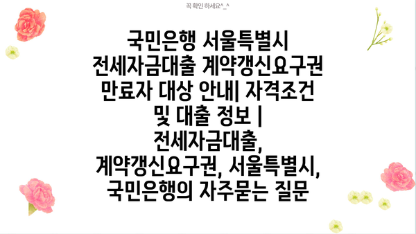 국민은행 서울특별시 전세자금대출 계약갱신요구권 만료자 대상 안내| 자격조건 및 대출 정보 | 전세자금대출, 계약갱신요구권, 서울특별시, 국민은행