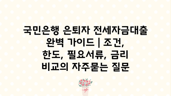 국민은행 은퇴자 전세자금대출 완벽 가이드 | 조건, 한도, 필요서류, 금리 비교