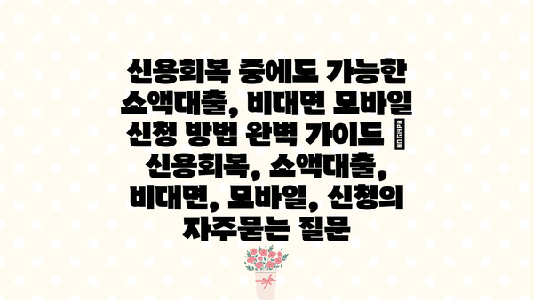 신용회복 중에도 가능한 소액대출, 비대면 모바일 신청 방법 완벽 가이드 | 신용회복, 소액대출, 비대면, 모바일, 신청