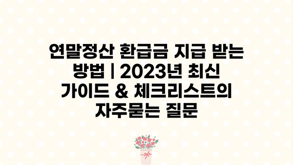 연말정산 환급금 지급 받는 방법 | 2023년 최신 가이드 & 체크리스트