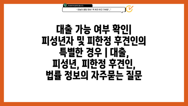 대출 가능 여부 확인| 피성년자 및 피한정 후견인의 특별한 경우 | 대출, 피성년, 피한정 후견인, 법률 정보