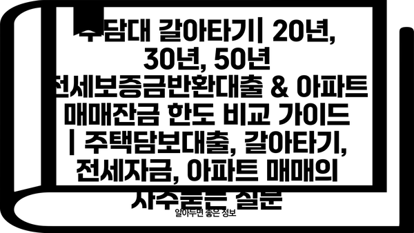 주담대 갈아타기| 20년, 30년, 50년 전세보증금반환대출 & 아파트 매매잔금 한도 비교 가이드 | 주택담보대출, 갈아타기, 전세자금, 아파트 매매