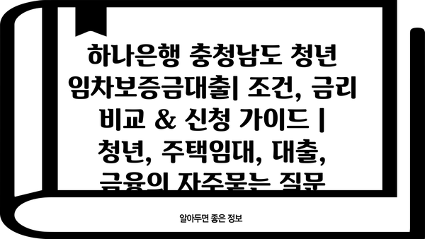 하나은행 충청남도 청년 임차보증금대출| 조건, 금리 비교 & 신청 가이드 |  청년, 주택임대, 대출, 금융