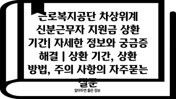 근로복지공단 차상위계 신분근무자 지원금 상환 기간| 자세한 정보와 궁금증 해결 | 상환 기간, 상환 방법, 주의 사항