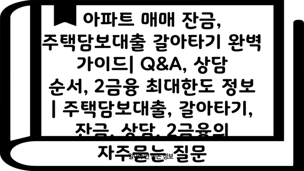 아파트 매매 잔금, 주택담보대출 갈아타기 완벽 가이드| Q&A, 상담 순서, 2금융 최대한도 정보 | 주택담보대출, 갈아타기, 잔금, 상담, 2금융
