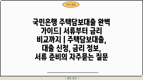 국민은행 주택담보대출 완벽 가이드| 서류부터 금리 비교까지 | 주택담보대출, 대출 신청, 금리 정보, 서류 준비