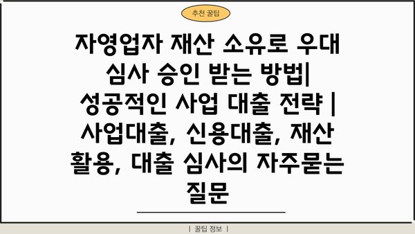 자영업자 재산 소유로 우대 심사 승인 받는 방법| 성공적인 사업 대출 전략 | 사업대출, 신용대출, 재산 활용, 대출 심사