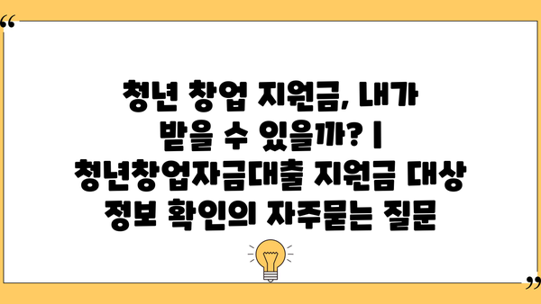 청년 창업 지원금, 내가 받을 수 있을까? | 청년창업자금대출 지원금 대상 정보 확인