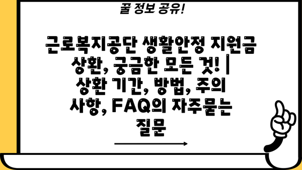 근로복지공단 생활안정 지원금 상환, 궁금한 모든 것! | 상환 기간, 방법, 주의 사항, FAQ