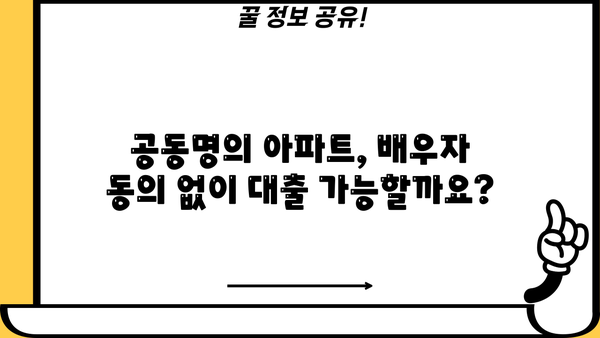 아파트 공동명의 대출, 주부 & 직장인 동의 없이 가능할까요? | 조건, 주의 사항, 성공 전략