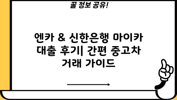 엔카 & 신한은행 마이카 대출 후기| 중고차 거래 간편 가이드 | 중고차 구매, 대출 정보, 실제 후기