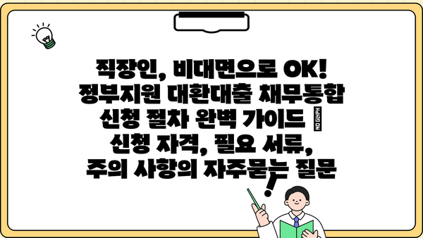 직장인, 비대면으로 OK! 정부지원 대환대출 채무통합 신청 절차 완벽 가이드 | 신청 자격, 필요 서류, 주의 사항