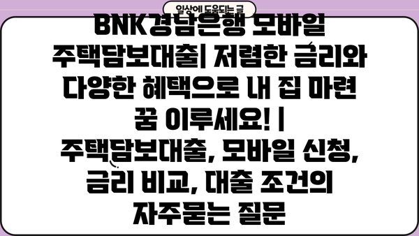 BNK경남은행 모바일 주택담보대출| 저렴한 금리와 다양한 혜택으로 내 집 마련 꿈 이루세요! | 주택담보대출, 모바일 신청, 금리 비교, 대출 조건