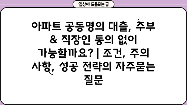 아파트 공동명의 대출, 주부 & 직장인 동의 없이 가능할까요? | 조건, 주의 사항, 성공 전략