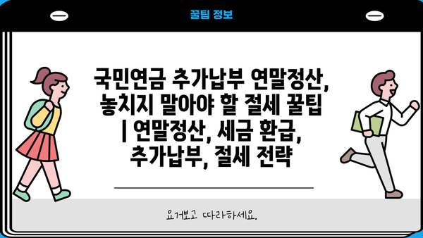 국민연금 추가납부 연말정산, 놓치지 말아야 할 절세 꿀팁 | 연말정산, 세금 환급, 추가납부, 절세 전략