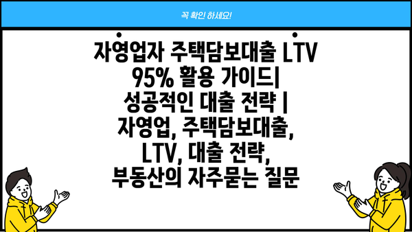 자영업자 주택담보대출 LTV 95% 활용 가이드| 성공적인 대출 전략 | 자영업, 주택담보대출, LTV, 대출 전략, 부동산