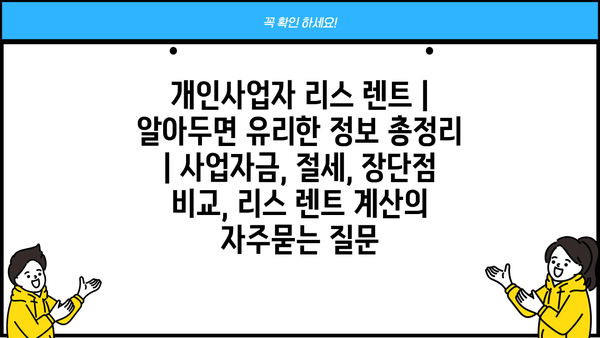 개인사업자 리스 렌트 | 알아두면 유리한 정보 총정리 | 사업자금, 절세, 장단점 비교, 리스 렌트 계산