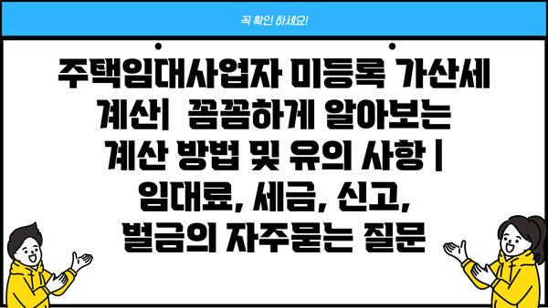 주택임대사업자 미등록 가산세 계산|  꼼꼼하게 알아보는 계산 방법 및 유의 사항 | 임대료, 세금, 신고, 벌금