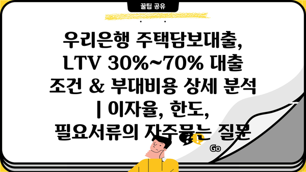 우리은행 주택담보대출, LTV 30%~70% 대출 조건 & 부대비용 상세 분석 | 이자율, 한도, 필요서류