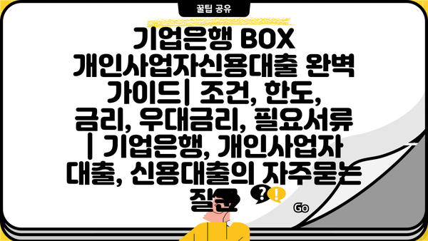 기업은행 BOX 개인사업자신용대출 완벽 가이드| 조건, 한도, 금리, 우대금리, 필요서류 | 기업은행, 개인사업자 대출, 신용대출