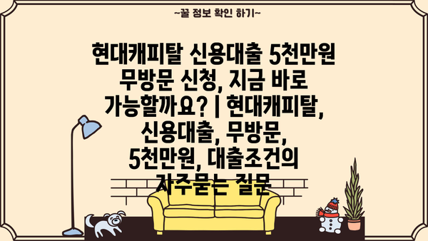 현대캐피탈 신용대출 5천만원 무방문 신청, 지금 바로 가능할까요? | 현대캐피탈, 신용대출, 무방문, 5천만원, 대출조건