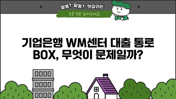 기업은행 WM 센터 대출 통로 BOX 논란 분석| 문제점과 개선 방향 | 기업은행, WM센터, 대출, 논란, 분석, 개선