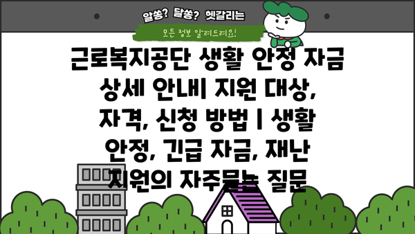 근로복지공단 생활 안정 자금 상세 안내| 지원 대상, 자격, 신청 방법 | 생활 안정, 긴급 자금, 재난 지원