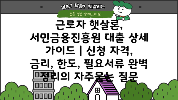 근로자 햇살론, 서민금융진흥원 대출 상세 가이드 | 신청 자격, 금리, 한도, 필요서류 완벽 정리
