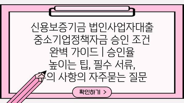 신용보증기금 법인사업자대출 중소기업정책자금 승인 조건 완벽 가이드 | 승인율 높이는 팁, 필수 서류, 주의 사항