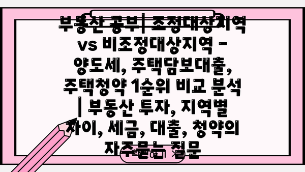 부동산 공부| 조정대상지역 vs 비조정대상지역 - 양도세, 주택담보대출, 주택청약 1순위 비교 분석 | 부동산 투자, 지역별 차이, 세금, 대출, 청약