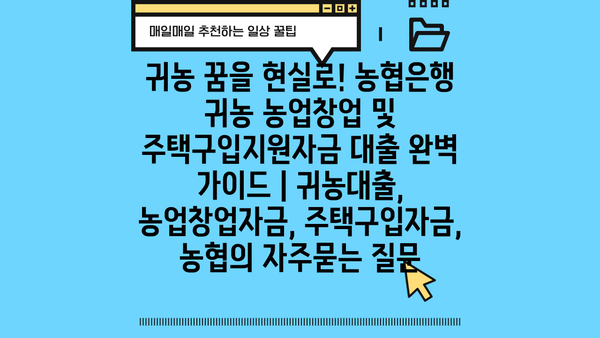 귀농 꿈을 현실로! 농협은행 귀농 농업창업 및 주택구입지원자금 대출 완벽 가이드 | 귀농대출, 농업창업자금, 주택구입자금, 농협