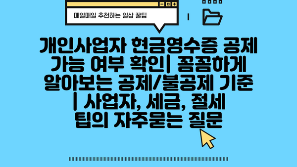 개인사업자 현금영수증 공제 가능 여부 확인| 꼼꼼하게 알아보는 공제/불공제 기준 | 사업자, 세금, 절세 팁